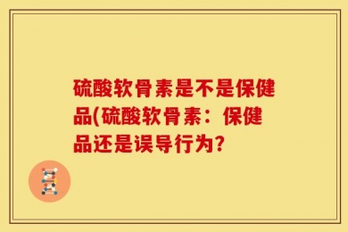 硫酸软骨素是不是保健品(硫酸软骨素：保健品还是误导行为？