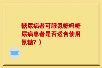 糖尿病者可服氨糖吗糖尿病患者是否适合使用氨糖？)