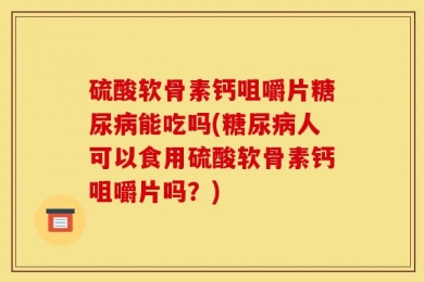 硫酸软骨素钙咀嚼片糖尿病能吃吗(糖尿病人可以食用硫酸软骨素钙咀嚼片吗？)