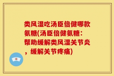 类风湿吃汤臣倍健哪款氨糖(汤臣倍健氨糖：帮助缓解类风湿关节炎，缓解关节疼痛)