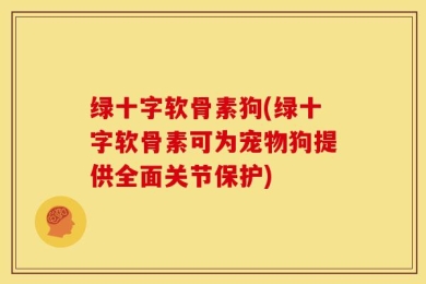 绿十字软骨素狗(绿十字软骨素可为宠物狗提供全面关节保护)