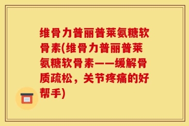 维骨力普丽普莱氨糖软骨素(维骨力普丽普莱氨糖软骨素——缓解骨质疏松，关节疼痛的好帮手)