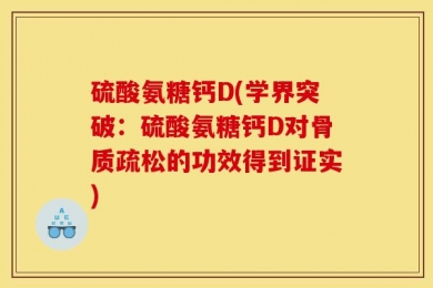 硫酸氨糖钙D(学界突破：硫酸氨糖钙D对骨质疏松的功效得到证实)