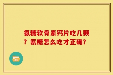 氨糖软骨素钙片吃几颗？氨糖怎么吃才正确？