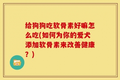 给狗狗吃软骨素好嘛怎么吃(如何为你的爱犬添加软骨素来改善健康？)