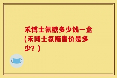 禾博士氨糖多少钱一盒(禾博士氨糖售价是多少？)