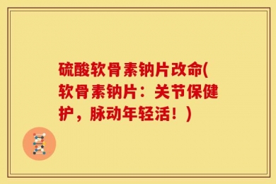 硫酸软骨素钠片改命(软骨素钠片：关节保健护，脉动年轻活！)
