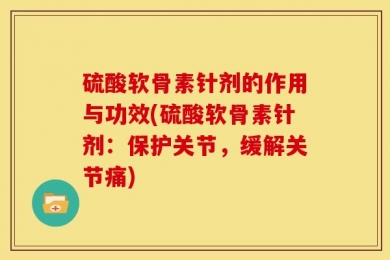 硫酸软骨素针剂的作用与功效(硫酸软骨素针剂：保护关节，缓解关节痛)