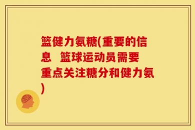 篮健力氨糖(重要的信息  篮球运动员需要重点关注糖分和健力氨)