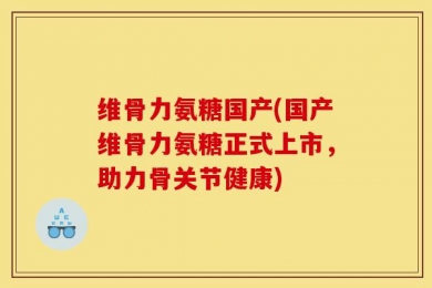 维骨力氨糖国产(国产维骨力氨糖正式上市，助力骨关节健康)