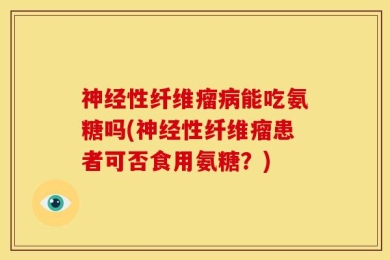 神经性纤维瘤病能吃氨糖吗(神经性纤维瘤患者可否食用氨糖？)