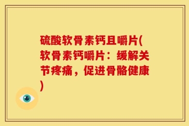 硫酸软骨素钙且嚼片(软骨素钙嚼片：缓解关节疼痛，促进骨骼健康)