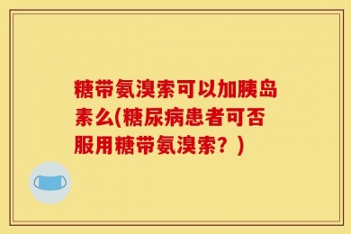 糖带氨溴索可以加胰岛素么(糖尿病患者可否服用糖带氨溴索？)
