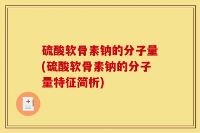 硫酸软骨素钠的分子量(硫酸软骨素钠的分子量特征简析)
