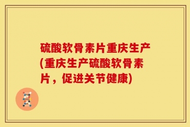 硫酸软骨素片重庆生产(重庆生产硫酸软骨素片，促进关节健康)