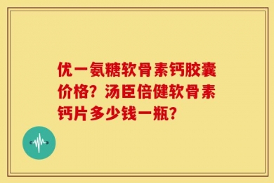 优一氨糖软骨素钙胶囊价格？汤臣倍健软骨素钙片多少钱一瓶？