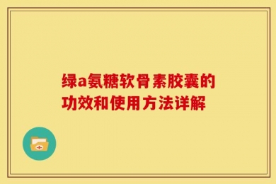 绿a氨糖软骨素胶囊的功效和使用方法详解