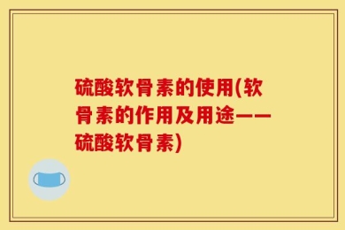 硫酸软骨素的使用(软骨素的作用及用途——硫酸软骨素)