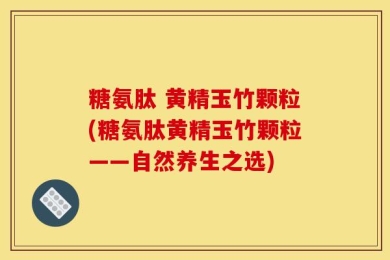 糖氨肽 黄精玉竹颗粒(糖氨肽黄精玉竹颗粒——自然养生之选)