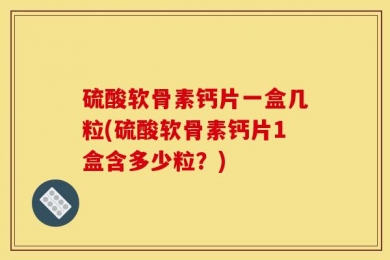 硫酸软骨素钙片一盒几粒(硫酸软骨素钙片1盒含多少粒？)