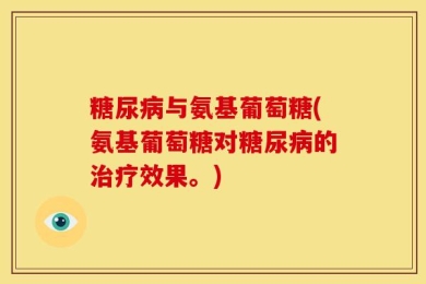 糖尿病与氨基葡萄糖(氨基葡萄糖对糖尿病的治疗效果。)