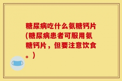 糖尿病吃什么氨糖钙片(糖尿病患者可服用氨糖钙片，但要注意饮食。)