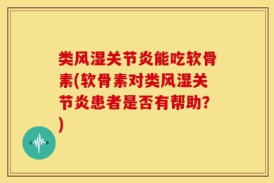 类风湿关节炎能吃软骨素(软骨素对类风湿关节炎患者是否有帮助？)