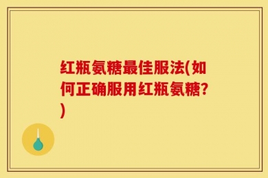 红瓶氨糖最佳服法(如何正确服用红瓶氨糖？)
