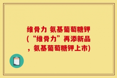 维骨力 氨基葡萄糖钾(“维骨力”再添新品，氨基葡萄糖钾上市)
