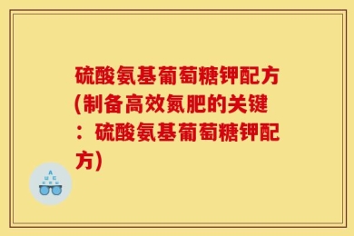 硫酸氨基葡萄糖钾配方(制备高效氮肥的关键：硫酸氨基葡萄糖钾配方)
