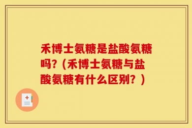 禾博士氨糖是盐酸氨糖吗？(禾博士氨糖与盐酸氨糖有什么区别？)