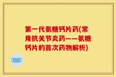 第一代氨糖钙片药(常用抗关节炎药——氨糖钙片的首次药物解析)