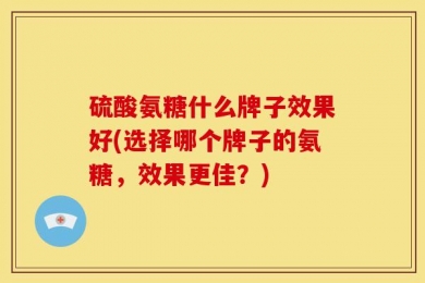 硫酸氨糖什么牌子效果好(选择哪个牌子的氨糖，效果更佳？)
