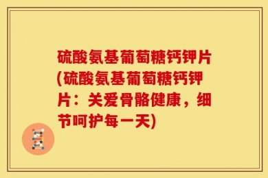 硫酸氨基葡萄糖钙钾片(硫酸氨基葡萄糖钙钾片：关爱骨骼健康，细节呵护每一天)