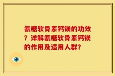 氨糖软骨素钙镁的功效？详解氨糖软骨素钙镁的作用及适用人群？