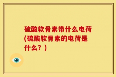 硫酸软骨素带什么电荷(硫酸软骨素的电荷是什么？)