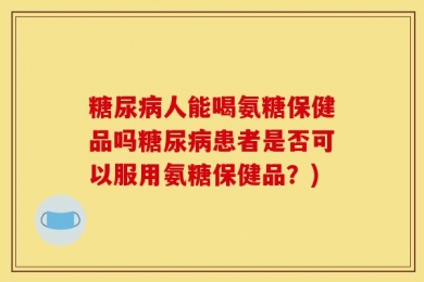 糖尿病人能喝氨糖保健品吗糖尿病患者是否可以服用氨糖保健品？)