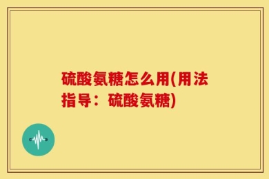 硫酸氨糖怎么用(用法指导：硫酸氨糖)