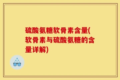 硫酸氨糖软骨素含量(软骨素与硫酸氨糖的含量详解)