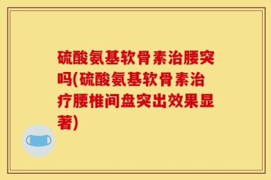 硫酸氨基软骨素治腰突吗(硫酸氨基软骨素治疗腰椎间盘突出效果显著)