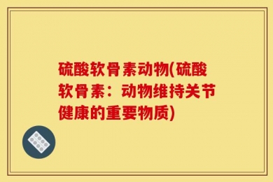 硫酸软骨素动物(硫酸软骨素：动物维持关节健康的重要物质)