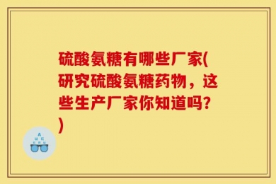 硫酸氨糖有哪些厂家(研究硫酸氨糖药物，这些生产厂家你知道吗？)
