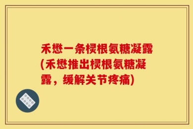 禾懋一条棂根氨糖凝露(禾懋推出棂根氨糖凝露，缓解关节疼痛)