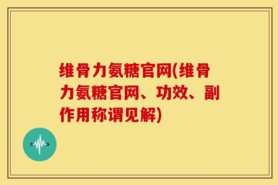 维骨力氨糖官网(维骨力氨糖官网、功效、副作用称谓见解)