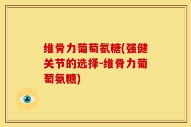 维骨力葡萄氨糖(强健关节的选择-维骨力葡萄氨糖)
