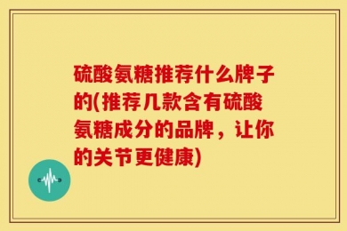 硫酸氨糖推荐什么牌子的(推荐几款含有硫酸氨糖成分的品牌，让你的关节更健康)