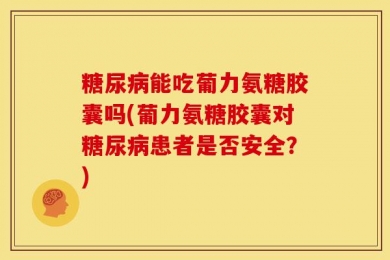 糖尿病能吃葡力氨糖胶囊吗(葡力氨糖胶囊对糖尿病患者是否安全？)