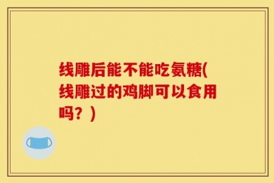 线雕后能不能吃氨糖(线雕过的鸡脚可以食用吗？)