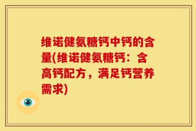 维诺健氨糖钙中钙的含量(维诺健氨糖钙：含高钙配方，满足钙营养需求)