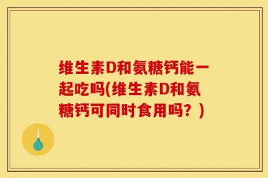 维生素D和氨糖钙能一起吃吗(维生素D和氨糖钙可同时食用吗？)